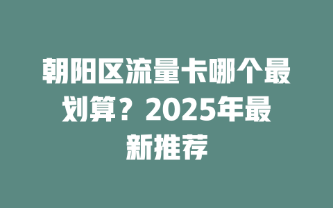 朝阳区流量卡哪个最划算？2025年最新推荐