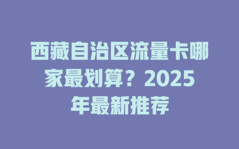 西藏自治区流量卡哪家最划算？2025年最新推荐
