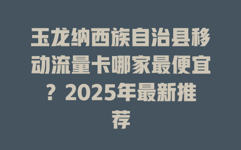 玉龙纳西族自治县移动流量卡哪家最便宜？2025年最新推荐