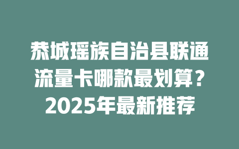 恭城瑶族自治县联通流量卡哪款最划算？2025年最新推荐
