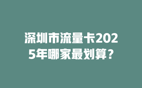 深圳市流量卡2025年哪家最划算？
