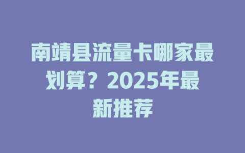 南靖县流量卡哪家最划算？2025年最新推荐