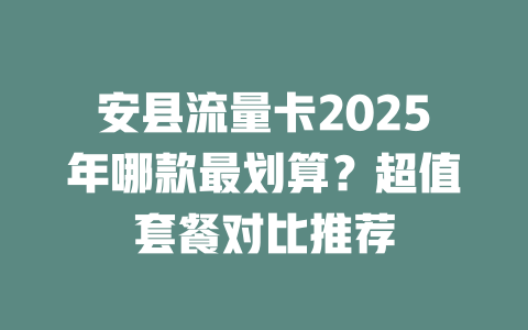安县流量卡2025年哪款最划算？超值套餐对比推荐