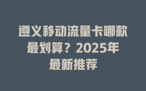 遵义移动流量卡哪款最划算？2025年最新推荐