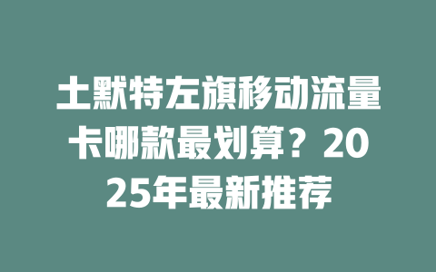 土默特左旗移动流量卡哪款最划算？2025年最新推荐