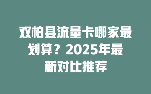 双柏县流量卡哪家最划算？2025年最新对比推荐