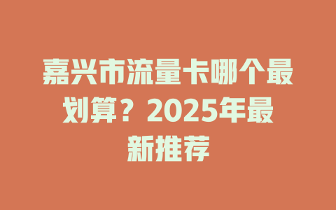 嘉兴市流量卡哪个最划算？2025年最新推荐