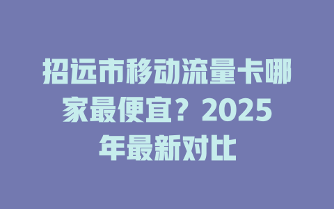 招远市移动流量卡哪家最便宜？2025年最新对比