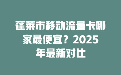 蓬莱市移动流量卡哪家最便宜？2025年最新对比