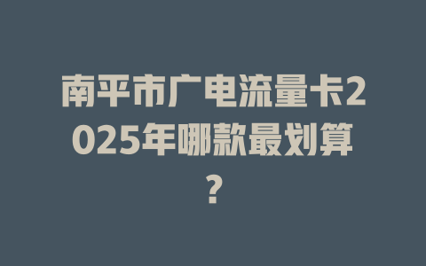 南平市广电流量卡2025年哪款最划算？