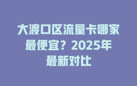 大渡口区流量卡哪家最便宜？2025年最新对比