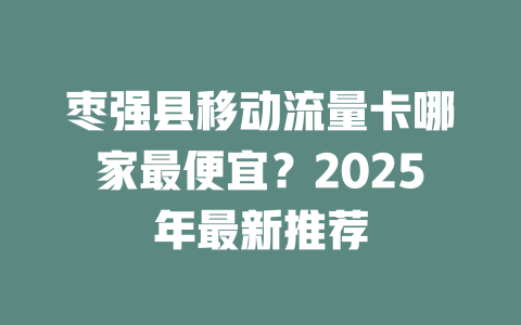 枣强县移动流量卡哪家最便宜？2025年最新推荐