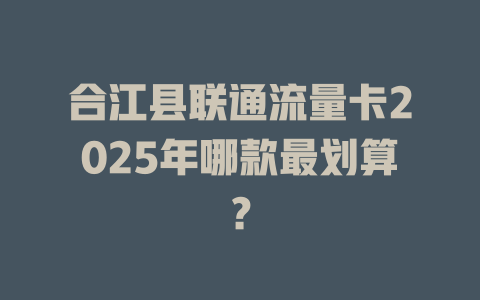 合江县联通流量卡2025年哪款最划算？
