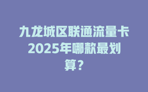 九龙城区联通流量卡2025年哪款最划算？