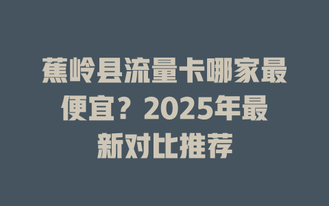 蕉岭县流量卡哪家最便宜？2025年最新对比推荐
