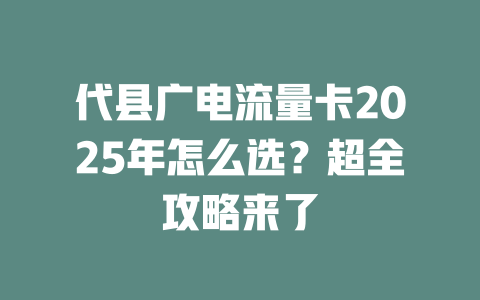 代县广电流量卡2025年怎么选？超全攻略来了