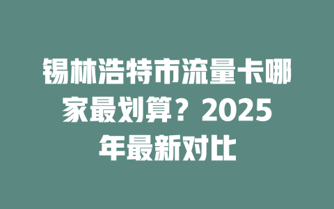 锡林浩特市流量卡哪家最划算？2025年最新对比