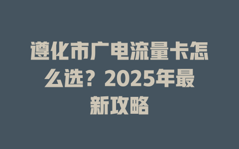 遵化市广电流量卡怎么选？2025年最新攻略