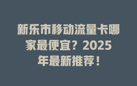新乐市移动流量卡哪家最便宜？2025年最新推荐！