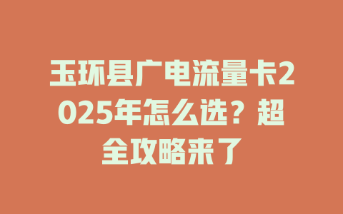 玉环县广电流量卡2025年怎么选？超全攻略来了