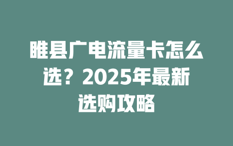 睢县广电流量卡怎么选？2025年最新选购攻略