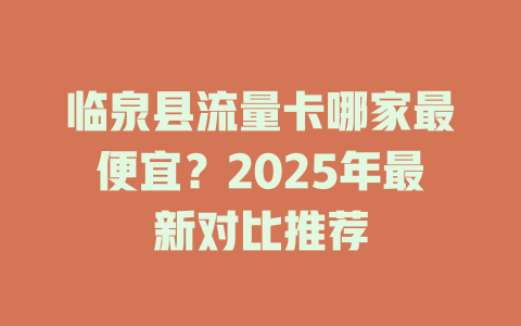 临泉县流量卡哪家最便宜？2025年最新对比推荐