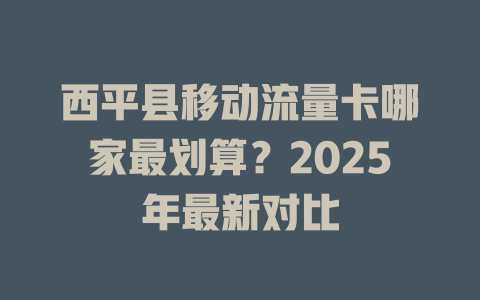 西平县移动流量卡哪家最划算？2025年最新对比