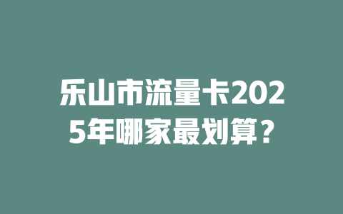 乐山市流量卡2025年哪家最划算？