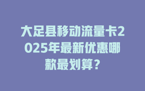 大足县移动流量卡2025年最新优惠哪款最划算？