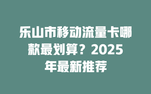 乐山市移动流量卡哪款最划算？2025年最新推荐
