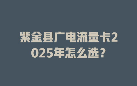 紫金县广电流量卡2025年怎么选？