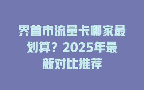 界首市流量卡哪家最划算？2025年最新对比推荐