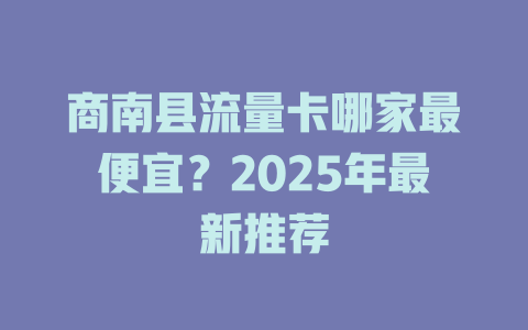 商南县流量卡哪家最便宜？2025年最新推荐