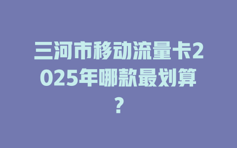 三河市移动流量卡2025年哪款最划算？