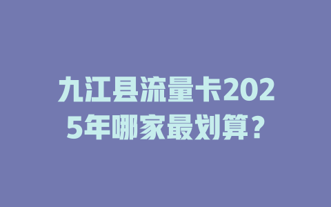 九江县流量卡2025年哪家最划算？