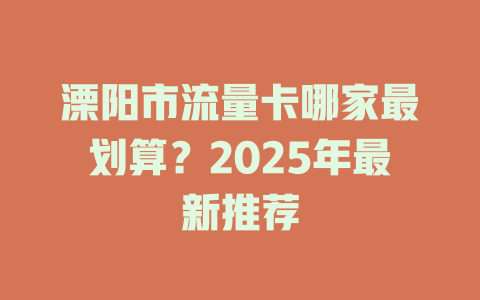 溧阳市流量卡哪家最划算？2025年最新推荐