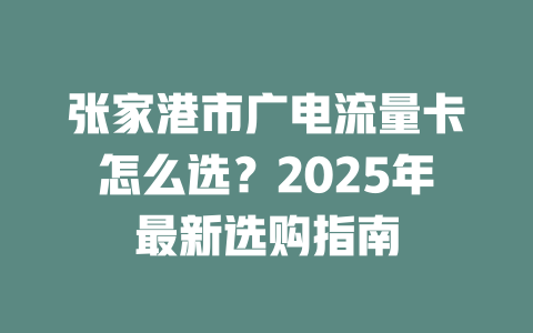 张家港市广电流量卡怎么选？2025年最新选购指南