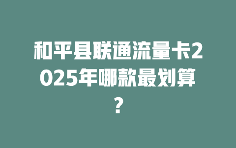 和平县联通流量卡2025年哪款最划算？