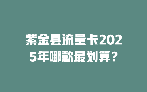 紫金县流量卡2025年哪款最划算？