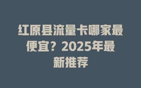 红原县流量卡哪家最便宜？2025年最新推荐