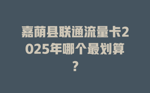 嘉荫县联通流量卡2025年哪个最划算？