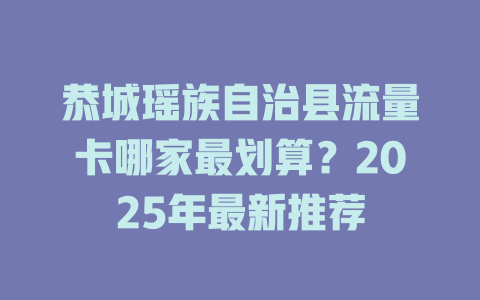 恭城瑶族自治县流量卡哪家最划算？2025年最新推荐