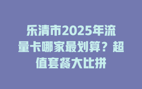 乐清市2025年流量卡哪家最划算？超值套餐大比拼