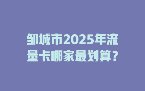 邹城市2025年流量卡哪家最划算？