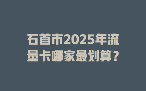 石首市2025年流量卡哪家最划算？