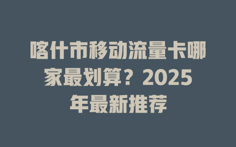 喀什市移动流量卡哪家最划算？2025年最新推荐