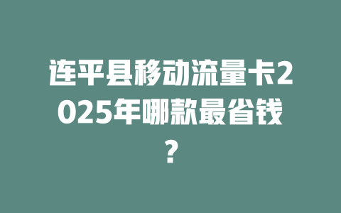 连平县移动流量卡2025年哪款最省钱？