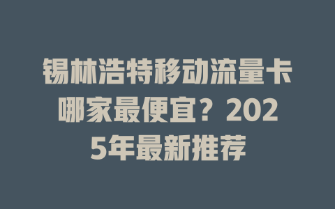 锡林浩特移动流量卡哪家最便宜？2025年最新推荐