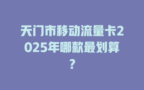 天门市移动流量卡2025年哪款最划算？