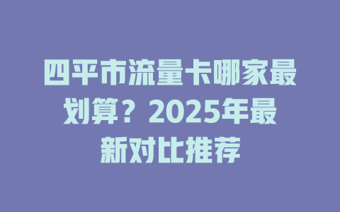 四平市流量卡哪家最划算？2025年最新对比推荐